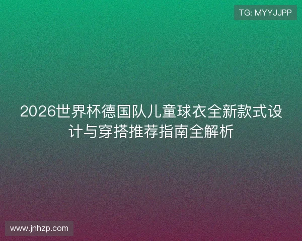 2026世界杯德国队儿童球衣全新款式设计与穿搭推荐指南全解析